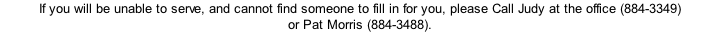 If you will be unable to serve, and cannot find someone to fill in for you, please Call Judy at the office (884-3349) or Pat Morris (884-3488).