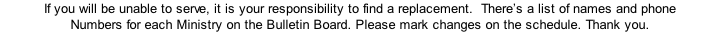 If you will be unable to serve, it is your responsibility to find a replacement.  There’s a list of names and phone Numbers for each Ministry on the Bulletin Board. Please mark changes on the schedule. Thank you.